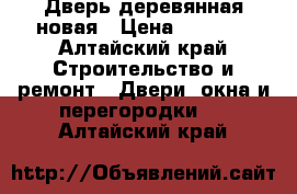 Дверь деревянная новая › Цена ­ 3 500 - Алтайский край Строительство и ремонт » Двери, окна и перегородки   . Алтайский край